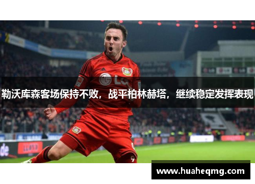 勒沃库森客场保持不败，战平柏林赫塔，继续稳定发挥表现