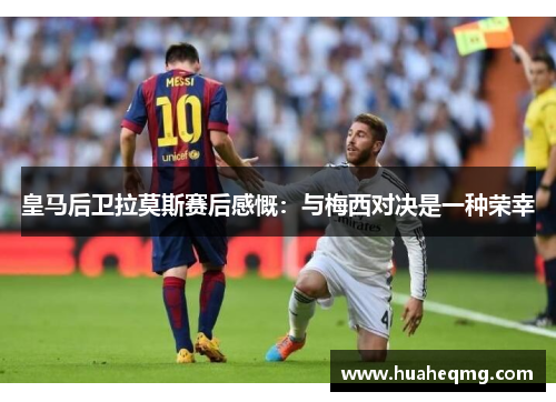 皇马后卫拉莫斯赛后感慨：与梅西对决是一种荣幸