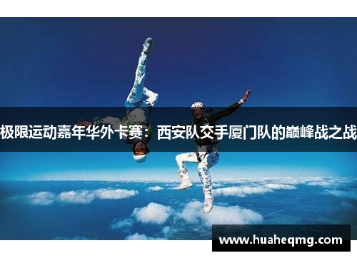 极限运动嘉年华外卡赛：西安队交手厦门队的巅峰战之战