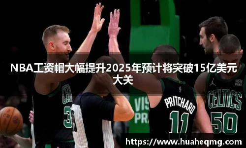 NBA工资帽大幅提升2025年预计将突破15亿美元大关