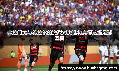 弗拉门戈与希拉尔的激烈对决谁将赢得这场足球盛宴